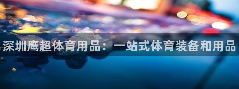 欧陆平台:深圳鹰超体育用品:一站式体育装备和用品